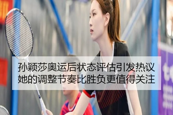 孙颖莎奥运后状态评估引发热议 她的调整节奏比胜负更值得关注 - Kaiyun